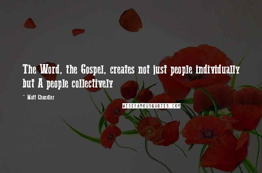 Matt Chandler Quotes: The Word, the Gospel, creates not just people individually but A people collectively
