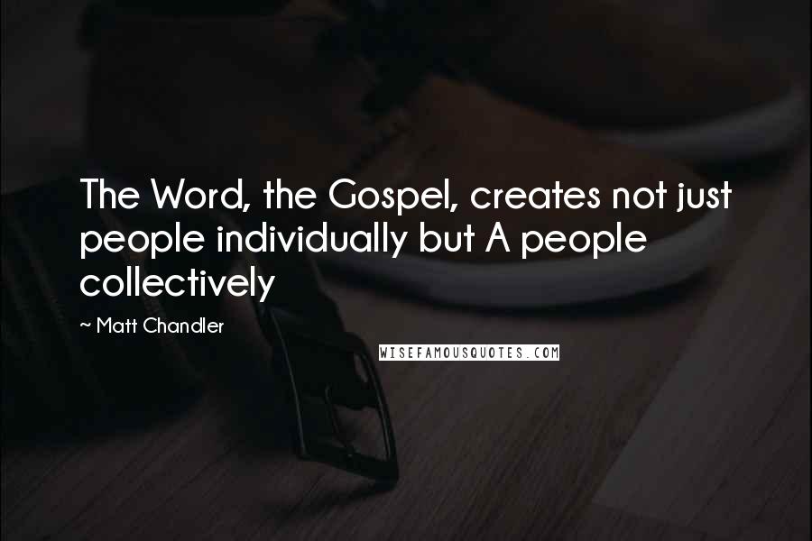 Matt Chandler Quotes: The Word, the Gospel, creates not just people individually but A people collectively