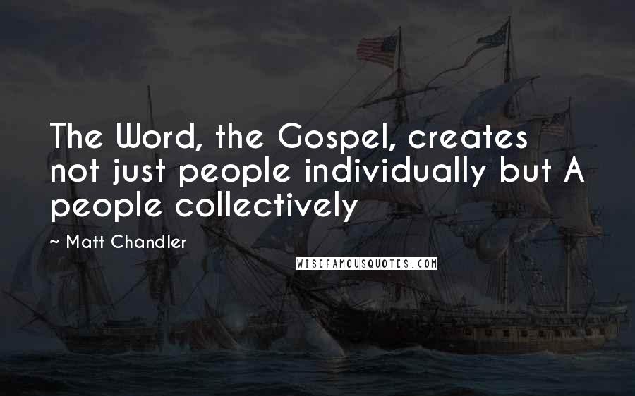 Matt Chandler Quotes: The Word, the Gospel, creates not just people individually but A people collectively