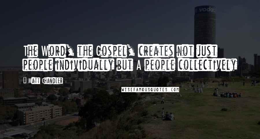 Matt Chandler Quotes: The Word, the Gospel, creates not just people individually but A people collectively
