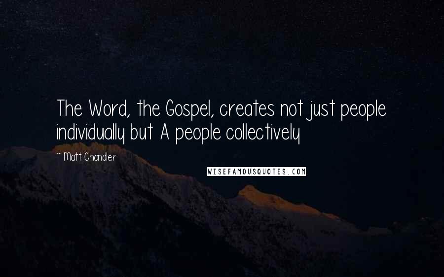 Matt Chandler Quotes: The Word, the Gospel, creates not just people individually but A people collectively