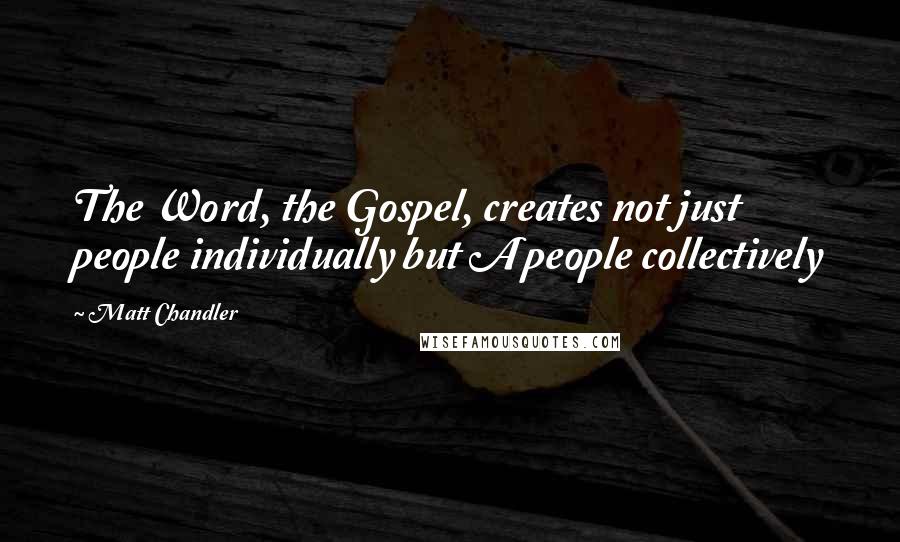 Matt Chandler Quotes: The Word, the Gospel, creates not just people individually but A people collectively