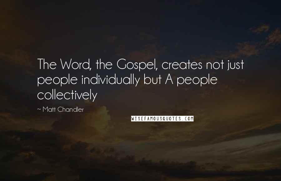 Matt Chandler Quotes: The Word, the Gospel, creates not just people individually but A people collectively