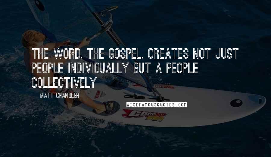 Matt Chandler Quotes: The Word, the Gospel, creates not just people individually but A people collectively