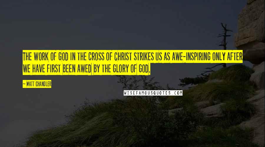 Matt Chandler Quotes: The work of God in the cross of Christ strikes us as awe-inspiring only after we have first been awed by the glory of God.