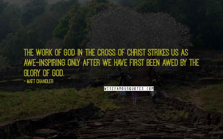 Matt Chandler Quotes: The work of God in the cross of Christ strikes us as awe-inspiring only after we have first been awed by the glory of God.