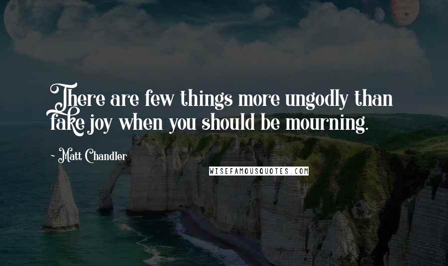 Matt Chandler Quotes: There are few things more ungodly than fake joy when you should be mourning.