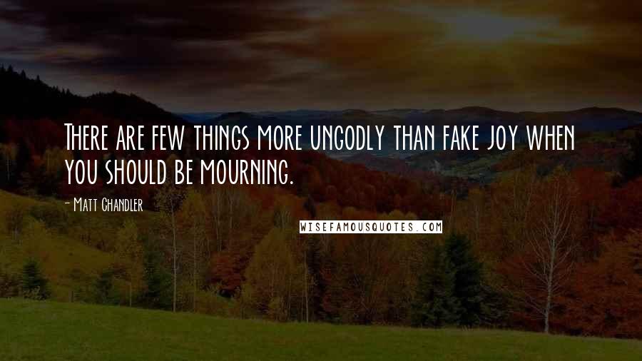 Matt Chandler Quotes: There are few things more ungodly than fake joy when you should be mourning.