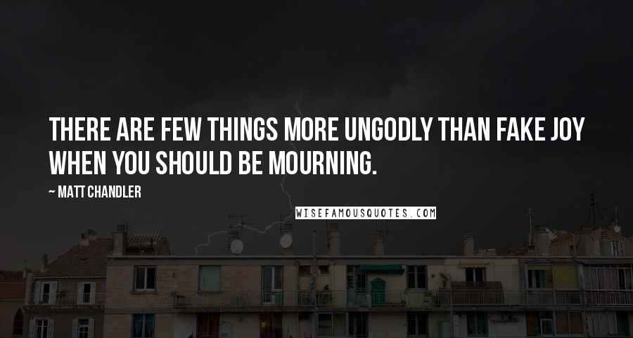 Matt Chandler Quotes: There are few things more ungodly than fake joy when you should be mourning.