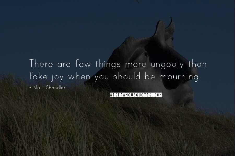 Matt Chandler Quotes: There are few things more ungodly than fake joy when you should be mourning.