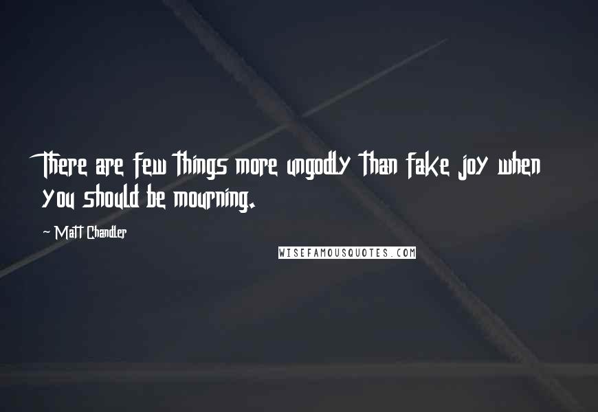 Matt Chandler Quotes: There are few things more ungodly than fake joy when you should be mourning.