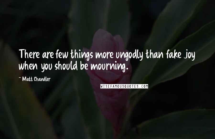 Matt Chandler Quotes: There are few things more ungodly than fake joy when you should be mourning.