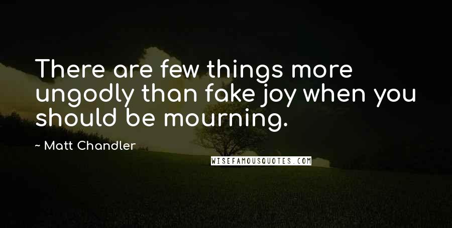 Matt Chandler Quotes: There are few things more ungodly than fake joy when you should be mourning.