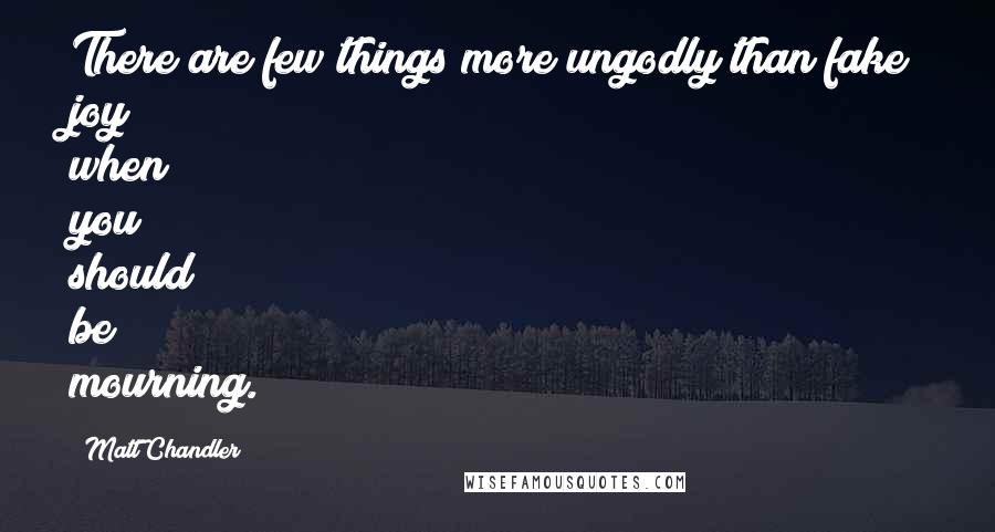 Matt Chandler Quotes: There are few things more ungodly than fake joy when you should be mourning.