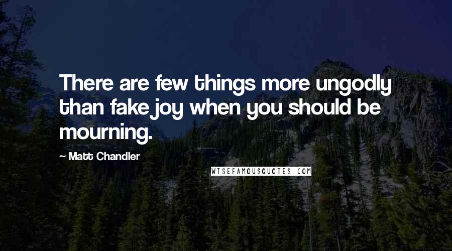 Matt Chandler Quotes: There are few things more ungodly than fake joy when you should be mourning.