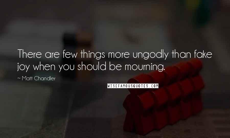 Matt Chandler Quotes: There are few things more ungodly than fake joy when you should be mourning.