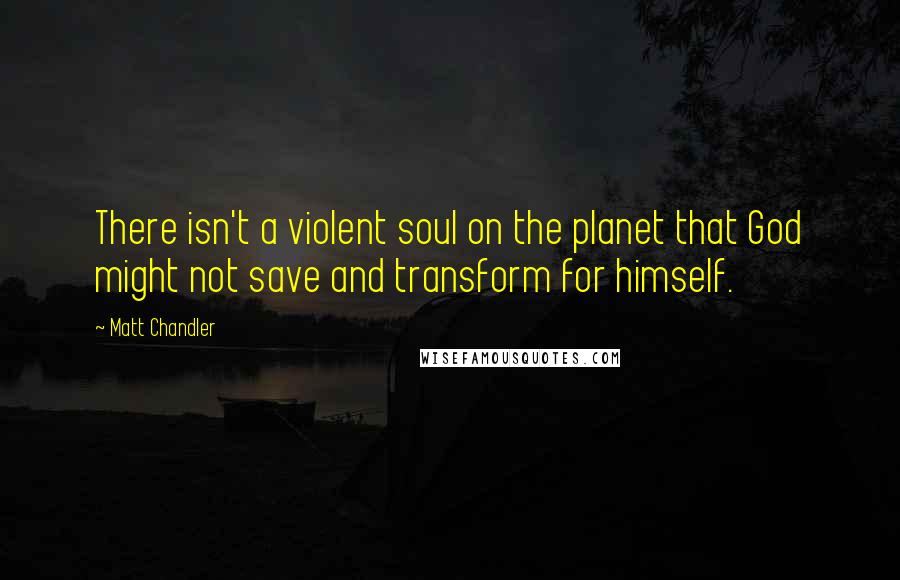 Matt Chandler Quotes: There isn't a violent soul on the planet that God might not save and transform for himself.