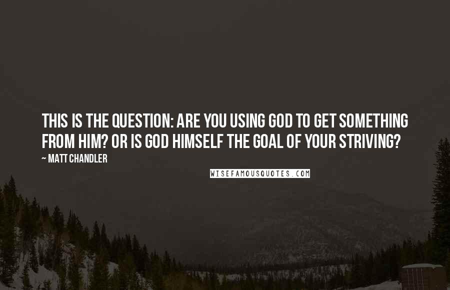 Matt Chandler Quotes: This is the question: Are you using God to get something from Him? Or is God Himself the goal of your striving?