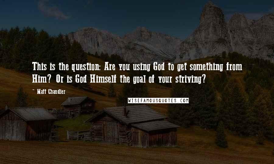 Matt Chandler Quotes: This is the question: Are you using God to get something from Him? Or is God Himself the goal of your striving?