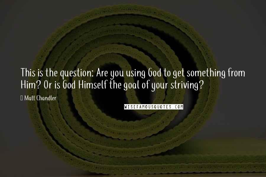 Matt Chandler Quotes: This is the question: Are you using God to get something from Him? Or is God Himself the goal of your striving?