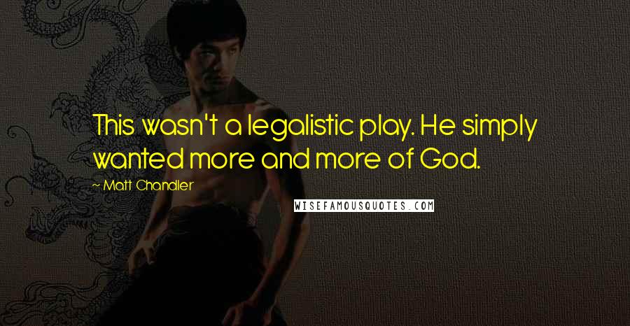 Matt Chandler Quotes: This wasn't a legalistic play. He simply wanted more and more of God.