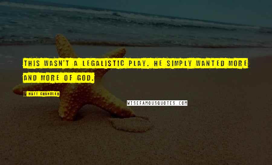 Matt Chandler Quotes: This wasn't a legalistic play. He simply wanted more and more of God.