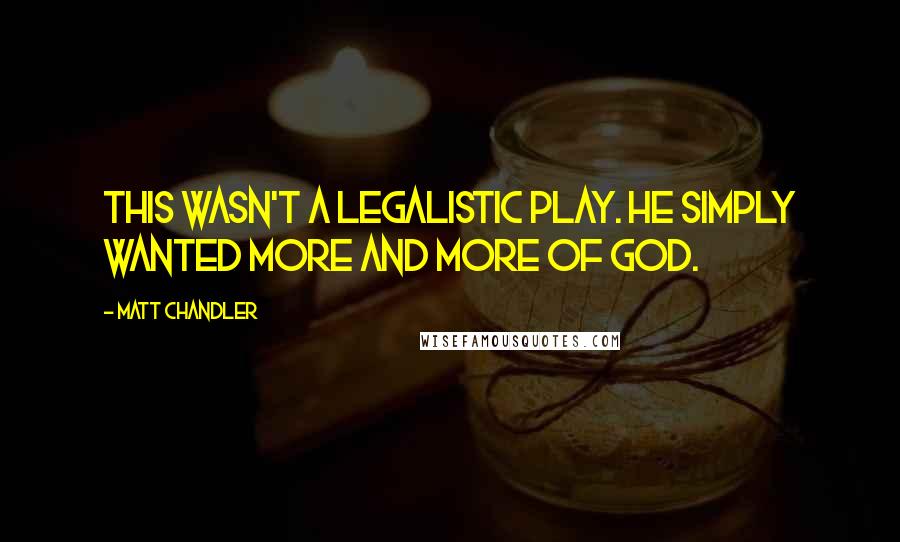 Matt Chandler Quotes: This wasn't a legalistic play. He simply wanted more and more of God.