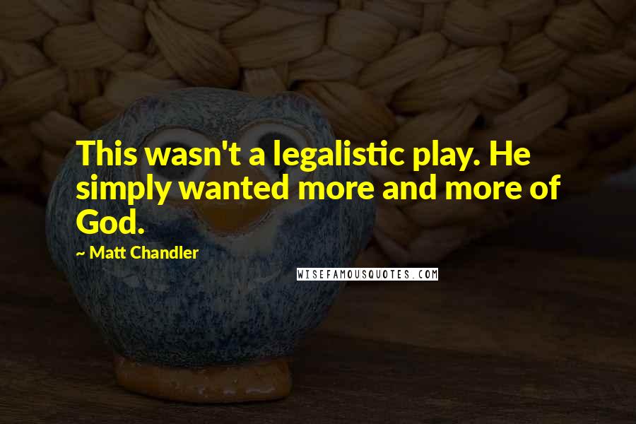 Matt Chandler Quotes: This wasn't a legalistic play. He simply wanted more and more of God.