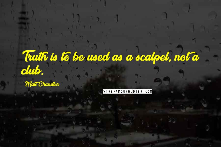 Matt Chandler Quotes: Truth is to be used as a scalpel, not a club.