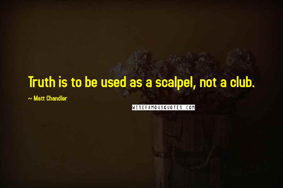 Matt Chandler Quotes: Truth is to be used as a scalpel, not a club.