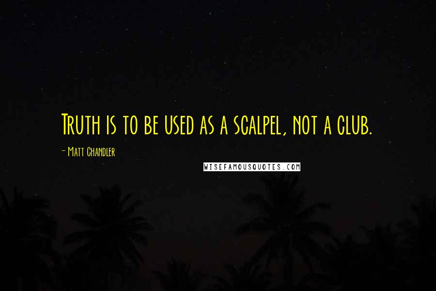 Matt Chandler Quotes: Truth is to be used as a scalpel, not a club.