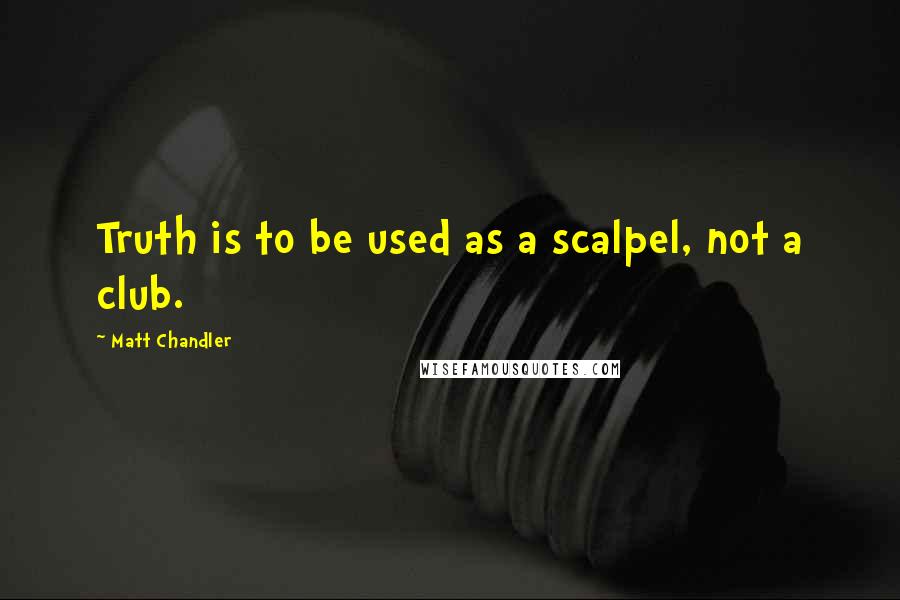 Matt Chandler Quotes: Truth is to be used as a scalpel, not a club.