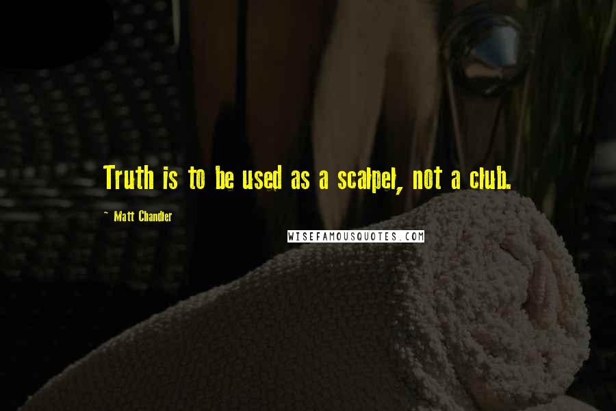 Matt Chandler Quotes: Truth is to be used as a scalpel, not a club.