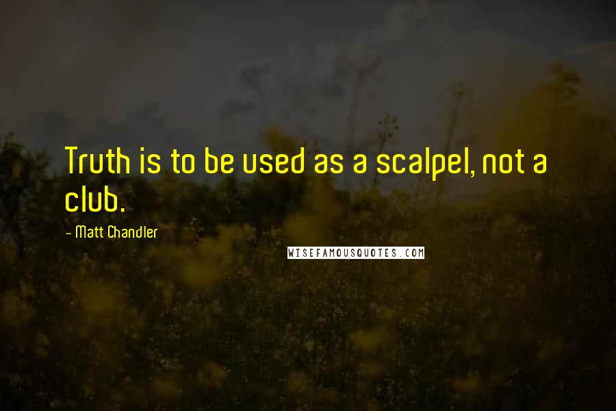 Matt Chandler Quotes: Truth is to be used as a scalpel, not a club.