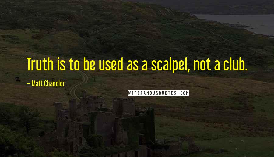 Matt Chandler Quotes: Truth is to be used as a scalpel, not a club.