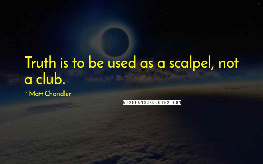 Matt Chandler Quotes: Truth is to be used as a scalpel, not a club.