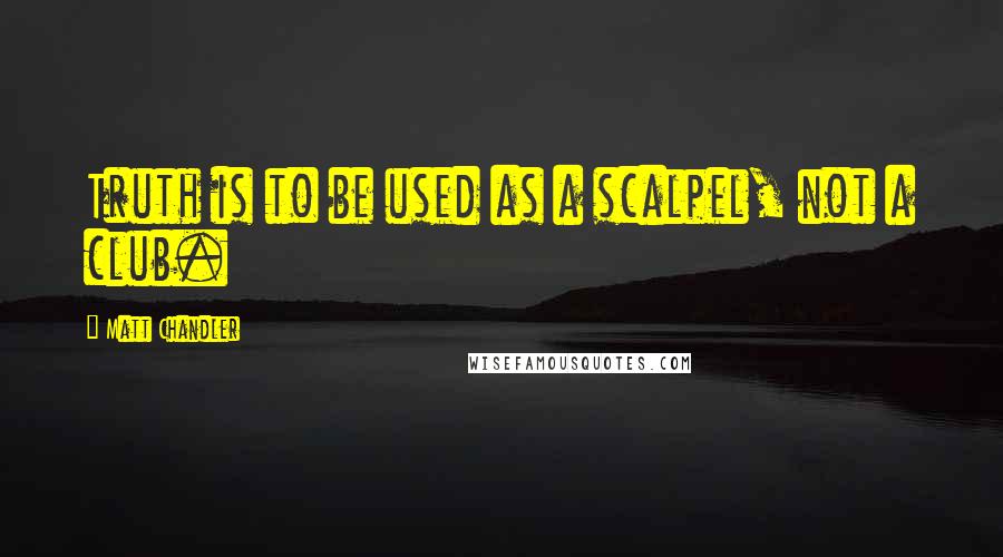 Matt Chandler Quotes: Truth is to be used as a scalpel, not a club.