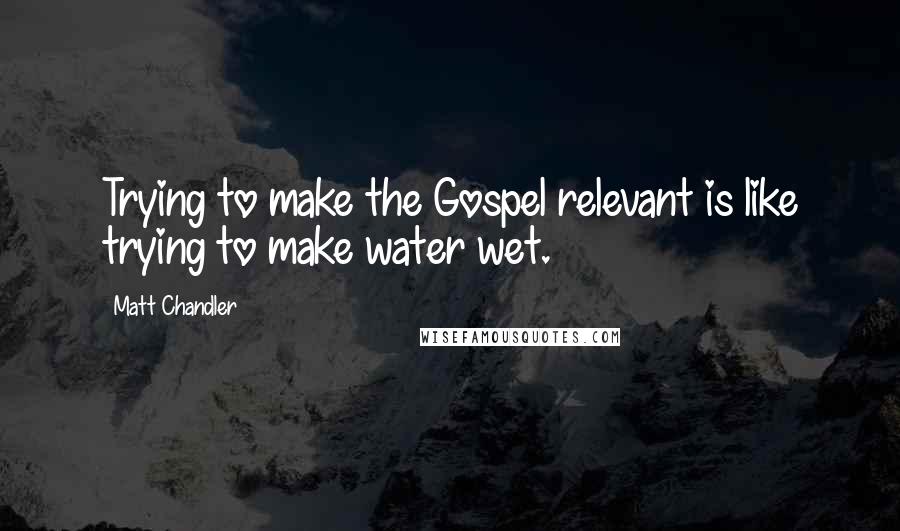 Matt Chandler Quotes: Trying to make the Gospel relevant is like trying to make water wet.