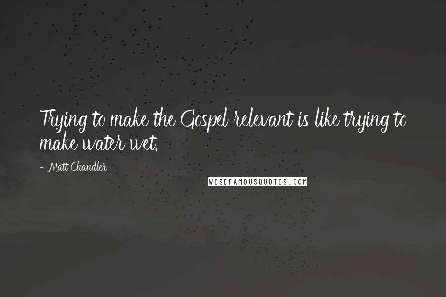 Matt Chandler Quotes: Trying to make the Gospel relevant is like trying to make water wet.