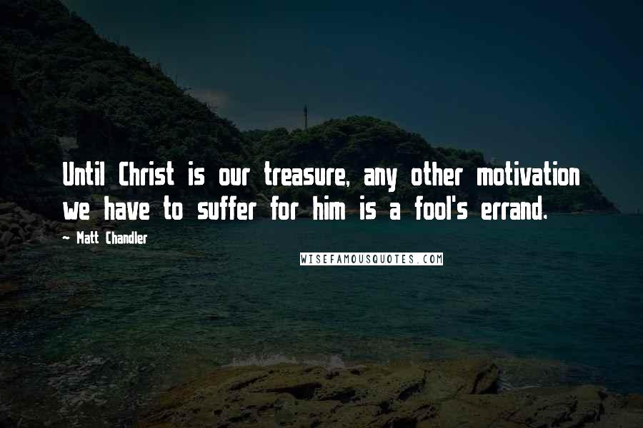 Matt Chandler Quotes: Until Christ is our treasure, any other motivation we have to suffer for him is a fool's errand.