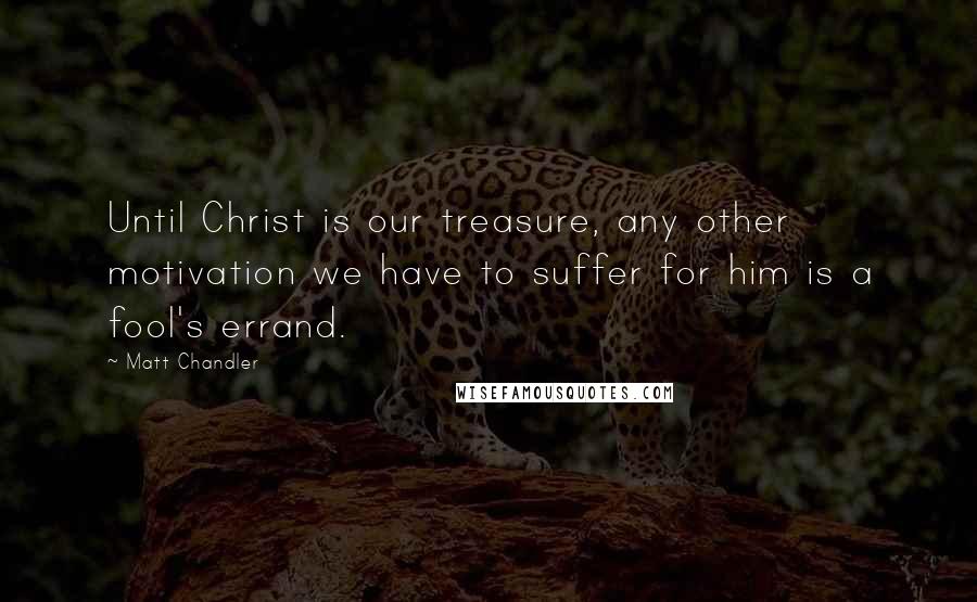 Matt Chandler Quotes: Until Christ is our treasure, any other motivation we have to suffer for him is a fool's errand.