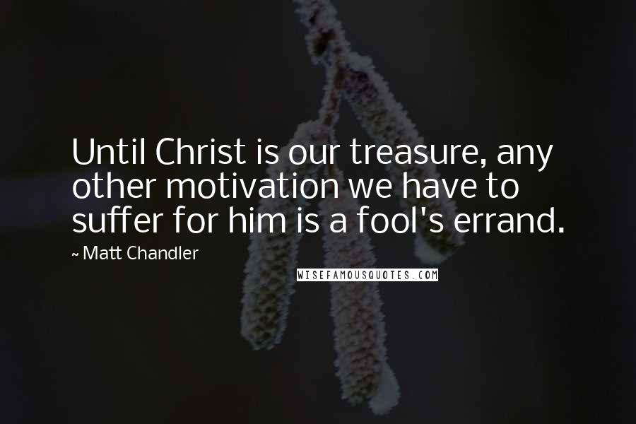 Matt Chandler Quotes: Until Christ is our treasure, any other motivation we have to suffer for him is a fool's errand.