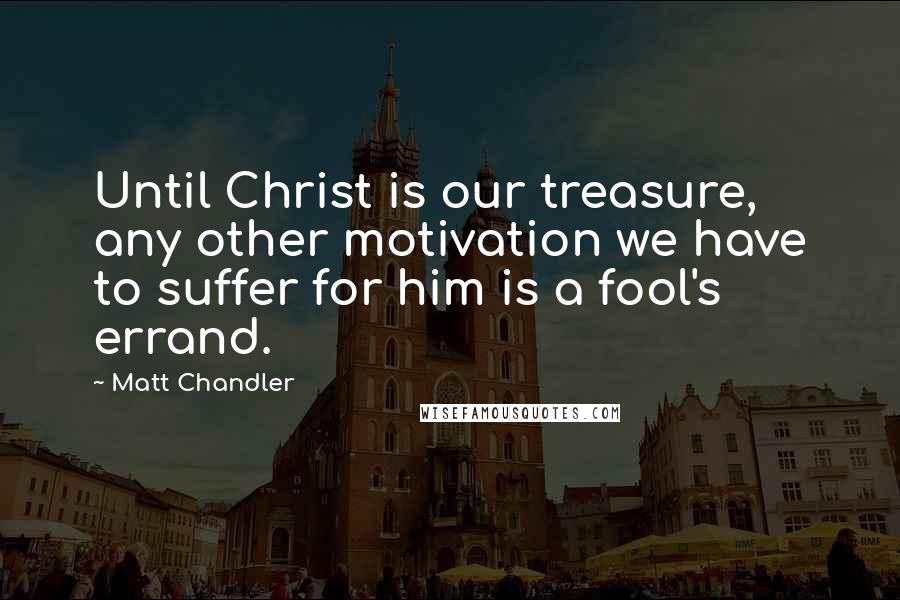 Matt Chandler Quotes: Until Christ is our treasure, any other motivation we have to suffer for him is a fool's errand.