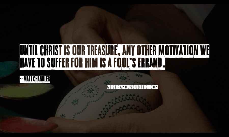 Matt Chandler Quotes: Until Christ is our treasure, any other motivation we have to suffer for him is a fool's errand.