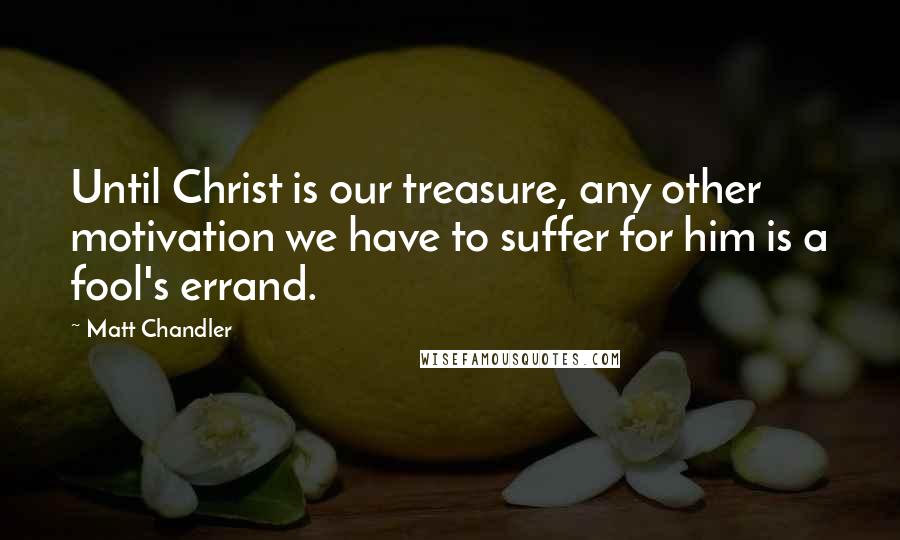 Matt Chandler Quotes: Until Christ is our treasure, any other motivation we have to suffer for him is a fool's errand.