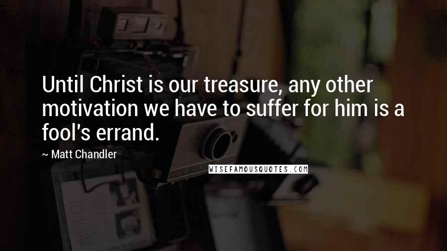 Matt Chandler Quotes: Until Christ is our treasure, any other motivation we have to suffer for him is a fool's errand.