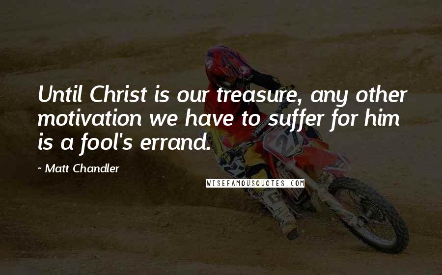 Matt Chandler Quotes: Until Christ is our treasure, any other motivation we have to suffer for him is a fool's errand.