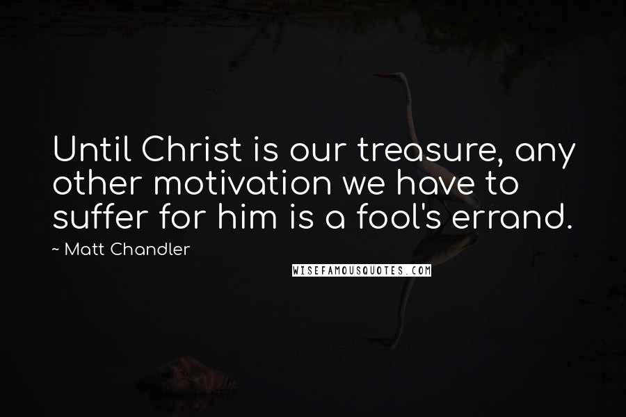 Matt Chandler Quotes: Until Christ is our treasure, any other motivation we have to suffer for him is a fool's errand.