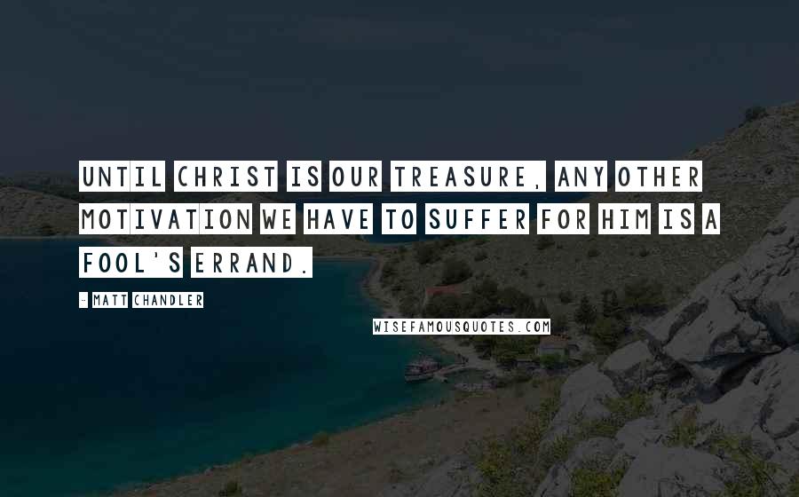 Matt Chandler Quotes: Until Christ is our treasure, any other motivation we have to suffer for him is a fool's errand.