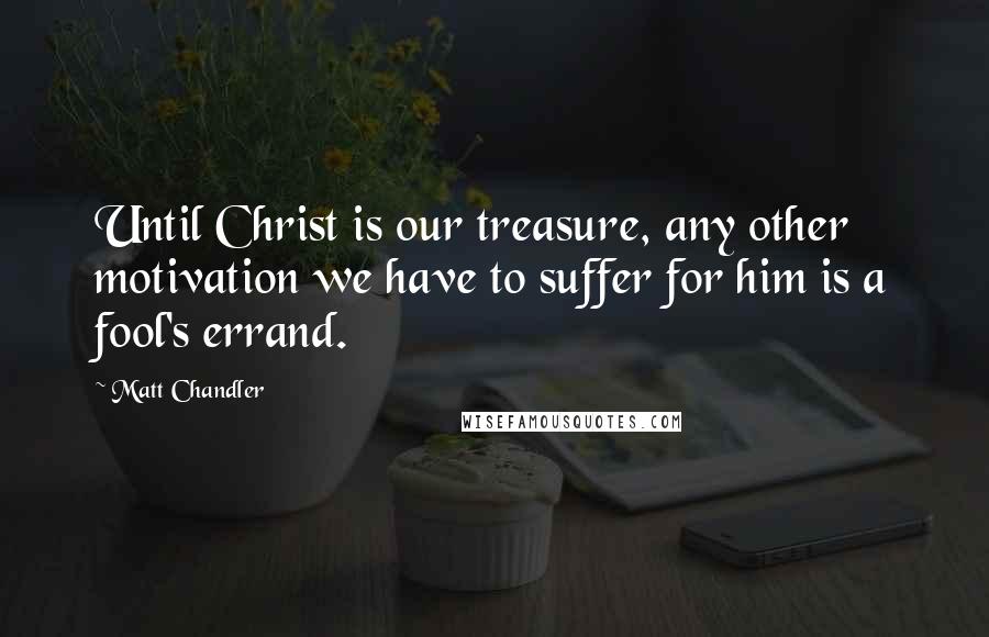 Matt Chandler Quotes: Until Christ is our treasure, any other motivation we have to suffer for him is a fool's errand.